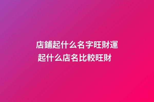 店鋪起什么名字旺財運 起什么店名比較旺財-第1張-店鋪起名-玄機派